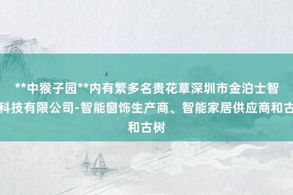 **中猴子园**内有繁多名贵花草深圳市金泊士智能科技有限公司-智能窗饰生产商、智能家居供应商和古树