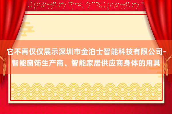 它不再仅仅展示深圳市金泊士智能科技有限公司-智能窗饰生产商、智能家居供应商身体的用具